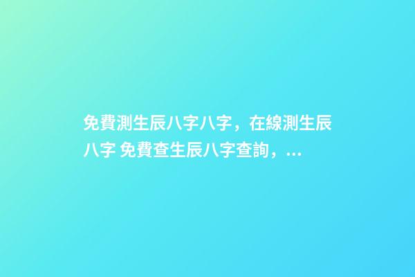 免費測生辰八字八字，在線測生辰八字 免費查生辰八字查詢，怎么查自己的生辰八字